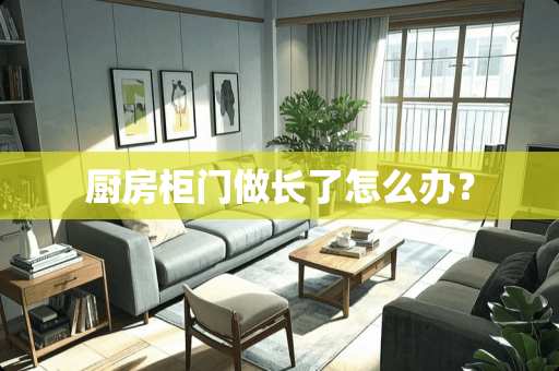 厨房柜门做长了怎么办？