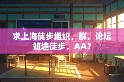 求上海徒步组织，群，论坛短途徒步，AA？