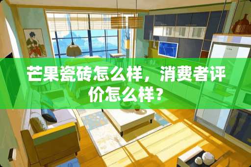 芒果瓷砖怎么样，消费者评价怎么样？