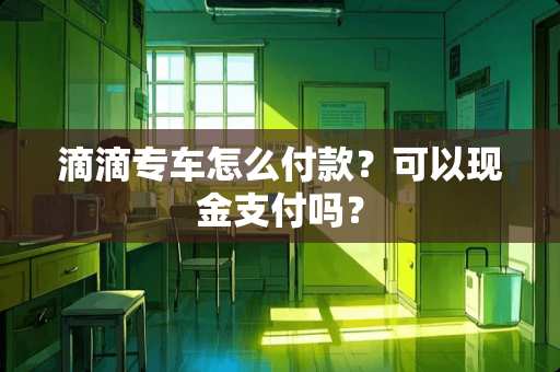 滴滴专车怎么付款？可以现金支付吗？