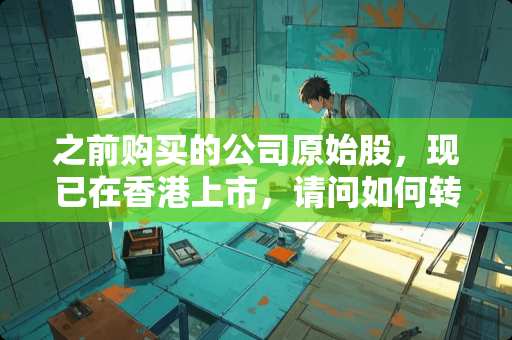 之前购买的公司原始股，现已在香港上市，请问如何转出或售出？