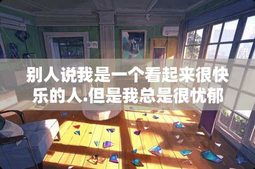 别人说我是一个看起来很快乐的人.但是我总是很忧郁的