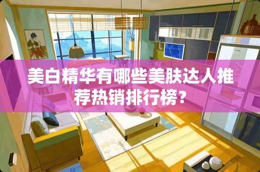 美白精华有哪些美肤达人推荐热销排行榜？