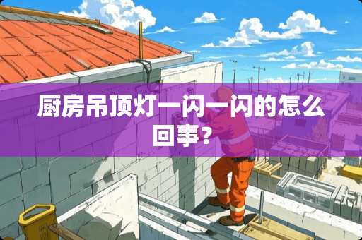 厨房吊顶灯一闪一闪的怎么回事？