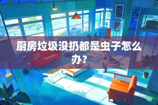 厨房垃圾没扔都是虫子怎么办？