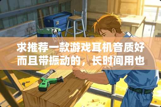 求推荐一款游戏耳机音质好而且带振动的，长时间用也很舒服的那种