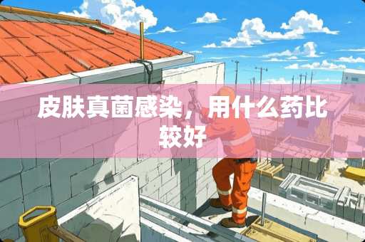 皮肤真菌感染，用什么药比较好