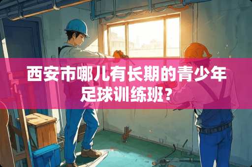 西安市哪儿有长期的青少年**训练班？