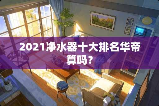 2021***十大排名华帝算吗？