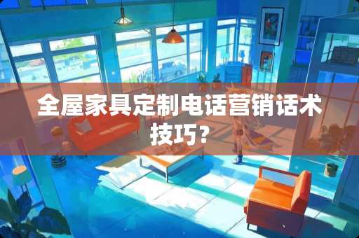 全屋家具定制电话营销话术技巧？
