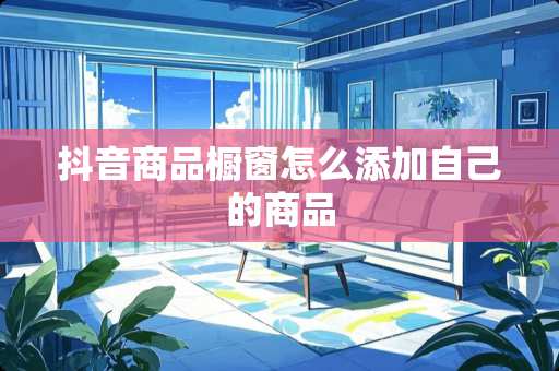 抖音商品橱窗怎么添加自己的商品