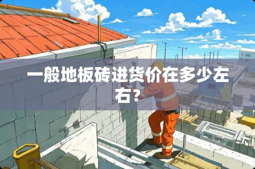 一般地板砖进货价在多少左右？