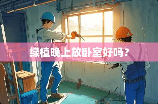 绿植晚上放卧室好吗？