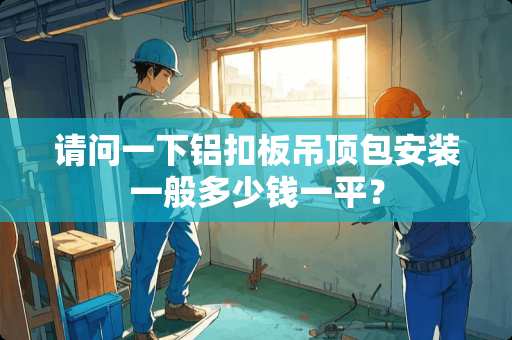 请问一下铝扣板吊顶包安装一般多少钱一平？