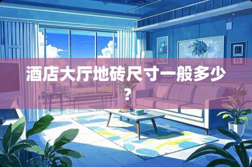 酒店大厅地砖尺寸一般多少？