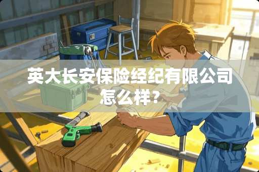 英大长安保险经纪有限公司怎么样？