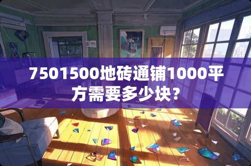 7501500地砖通铺1000平方需要多少块？