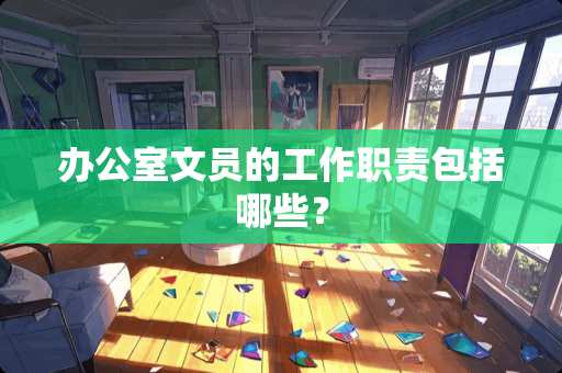 办公室文员的工作职责包括哪些？