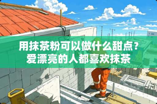 用抹茶粉可以做什么甜点？爱漂亮的人都喜欢抹茶