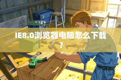 IE8.0浏览器电脑怎么下载？
