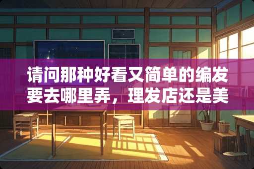 请问那种好看又简单的编发要去哪里弄，理发店还是美容店？