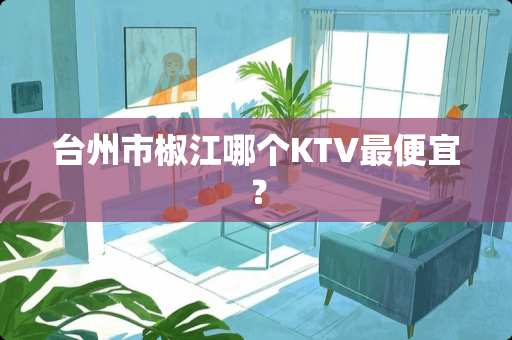 台州市椒江哪个KTV最便宜？