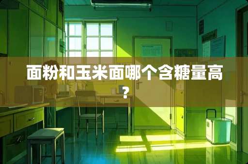 面粉和玉米面哪个含糖量高？