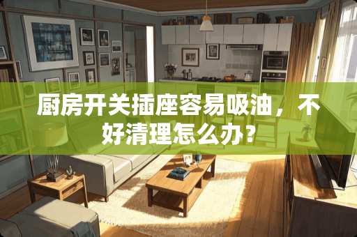 厨房开关插座容易吸油，不好清理怎么办？