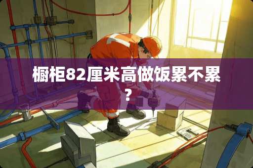 橱柜82厘米高做饭累不累？