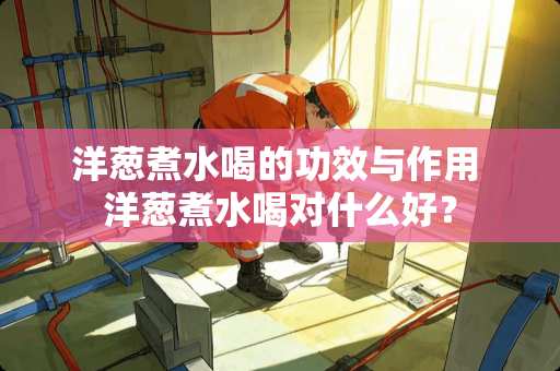 洋葱煮水喝的功效与作用 洋葱煮水喝对什么好？