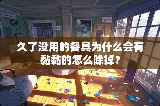 久了没用的餐具为什么会有黏黏的怎么除掉？