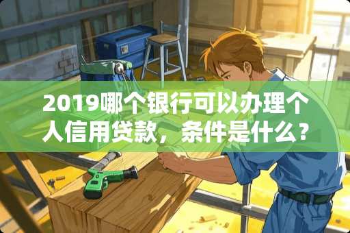 2019哪个银行可以办理个人信用贷款，条件是什么？