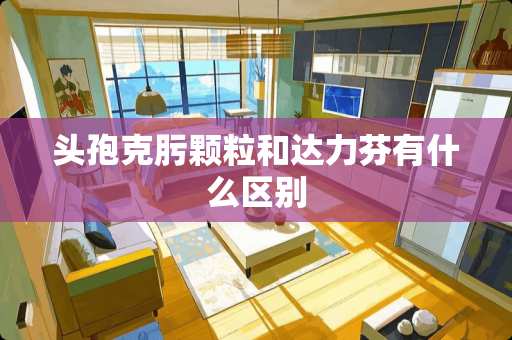 头孢克肟颗粒和达力芬有什么区别