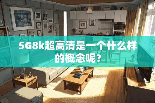 5G8k超高清是一个什么样的概念呢？