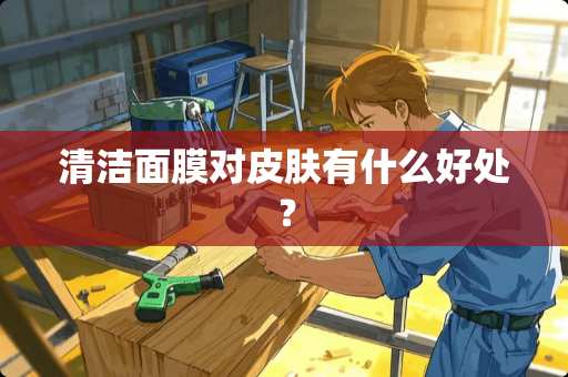 清洁面膜对皮肤有什么好处？