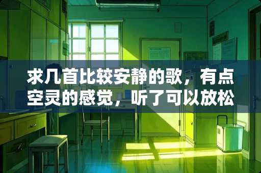 求几首比较安静的歌，有点空灵的感觉，听了可以放松的。纯音乐也可以。
