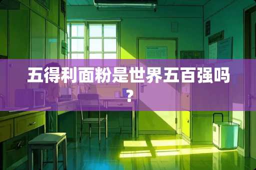 五得利面粉是世界五百强吗？