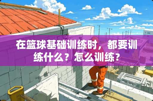 在篮球基础训练时，都要训练什么？怎么训练？