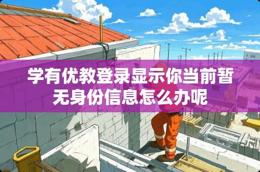 学有优教登录显示你当前暂无身份信息怎么办呢