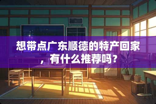 想带点广东顺德的特产回家，有什么推荐吗？