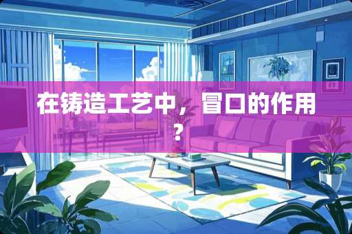 在铸造工艺中，冒口的作用？