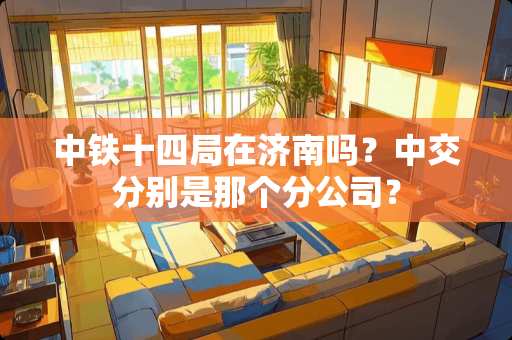 中铁十四局在济南吗？中交分别是那个分公司？