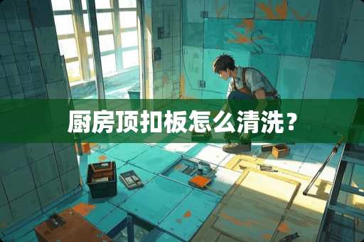 厨房顶扣板怎么清洗？