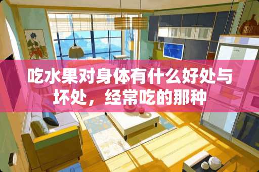 吃水果对身体有什么好处与坏处，经常吃的那种