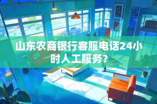山东农商银行客服电话24小时人工服务? 山东农商银行客服电话24小时人工服务?