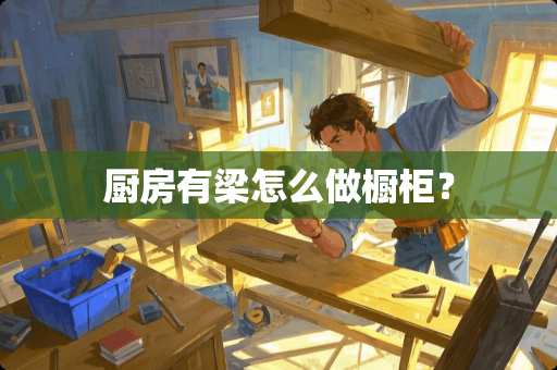 厨房有梁怎么做橱柜？