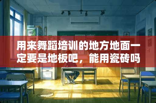 用来舞蹈培训的地方地面一定要是地板吧，能用瓷砖吗？