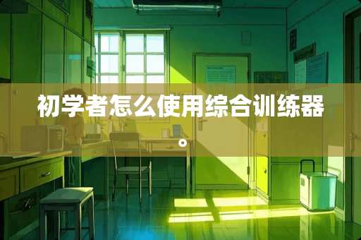 初学者怎么使用综合训练器。