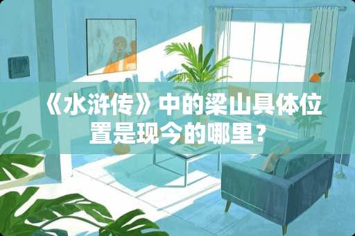 《水浒传》中的梁山具体位置是现今的哪里？