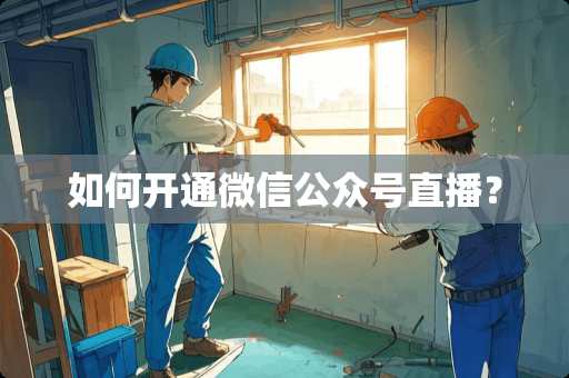 如何开通微信公众号直播? 如何开通微信公众号直播?
